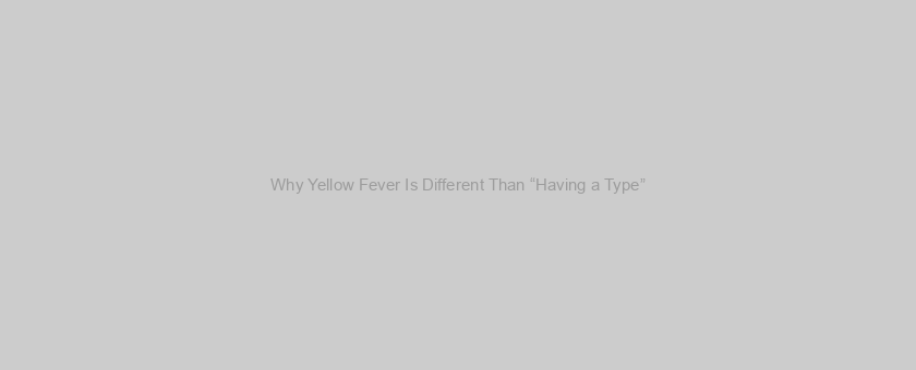 Why Yellow Fever Is Different Than “Having a Type”